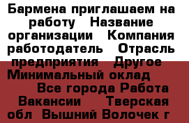 Бармена приглашаем на работу › Название организации ­ Компания-работодатель › Отрасль предприятия ­ Другое › Минимальный оклад ­ 15 000 - Все города Работа » Вакансии   . Тверская обл.,Вышний Волочек г.